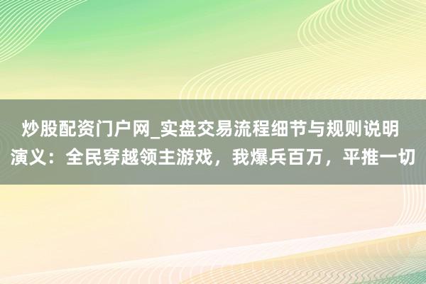 炒股配资门户网_实盘交易流程细节与规则说明 演义：全民穿越领主游戏，我爆兵百万，平推一切