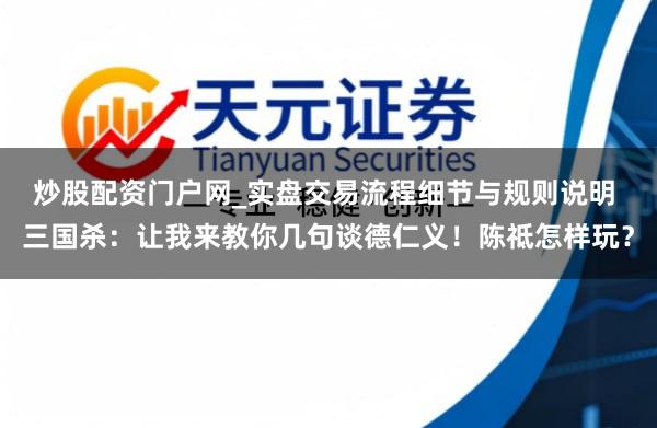 炒股配资门户网_实盘交易流程细节与规则说明 三国杀：让我来教你几句谈德仁义！陈祗怎样玩？