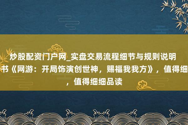 炒股配资门户网_实盘交易流程细节与规则说明 私藏好书《网游：开局饰演创世神，赐福我我方》，值得细细品读