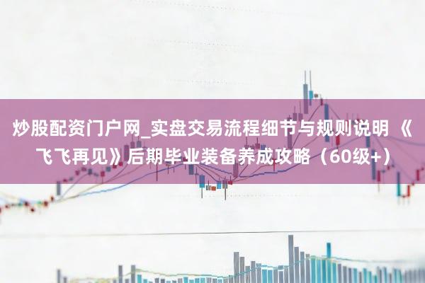 炒股配资门户网_实盘交易流程细节与规则说明 《飞飞再见》后期毕业装备养成攻略（60级+）