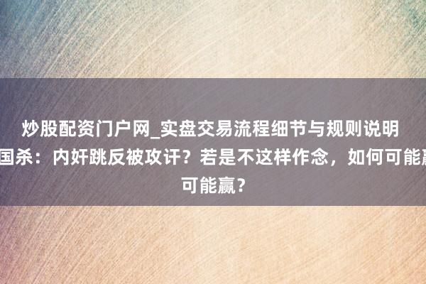 炒股配资门户网_实盘交易流程细节与规则说明 三国杀：内奸跳反被攻讦？若是不这样作念，如何可能赢？