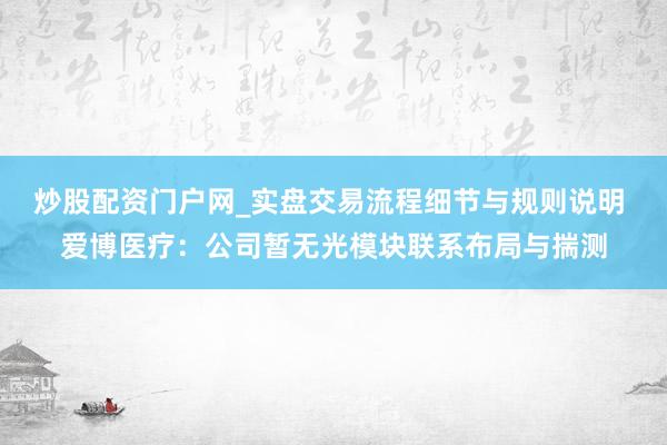 炒股配资门户网_实盘交易流程细节与规则说明 爱博医疗：公司暂无光模块联系布局与揣测