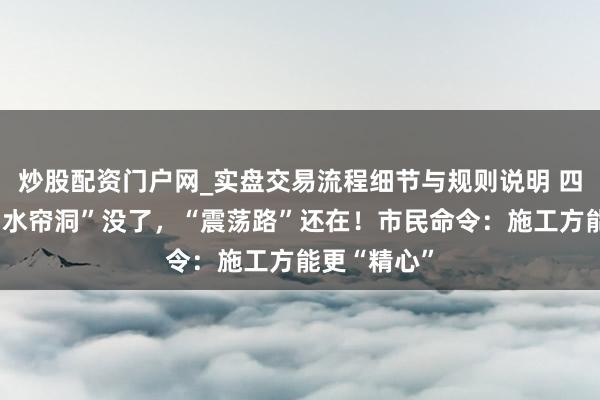 炒股配资门户网_实盘交易流程细节与规则说明 四平路纯正“水帘洞”没了，“震荡路”还在！市民命令：施工方能更“精心”