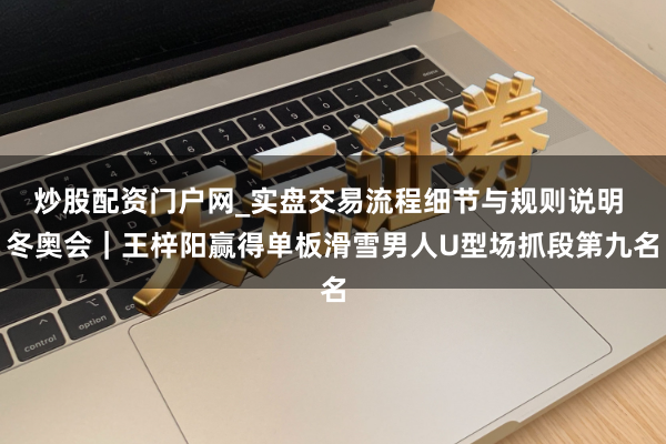 炒股配资门户网_实盘交易流程细节与规则说明 冬奥会｜王梓阳赢得单板滑雪男人U型场抓段第九名