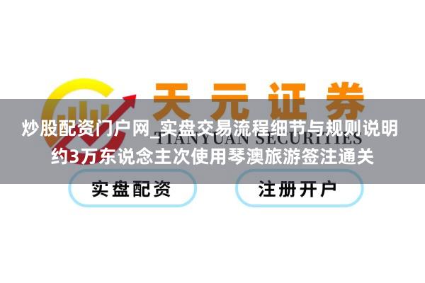 炒股配资门户网_实盘交易流程细节与规则说明 约3万东说念主次使用琴澳旅游签注通关