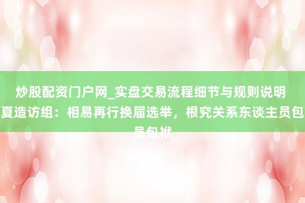 炒股配资门户网_实盘交易流程细节与规则说明 宁夏造访组：相易再行换届选举，根究关系东谈主员包袱