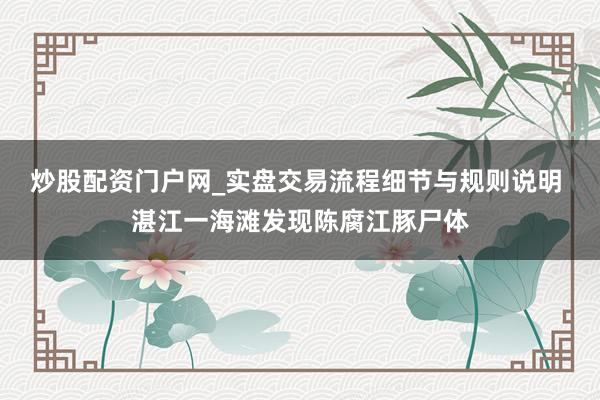 炒股配资门户网_实盘交易流程细节与规则说明 湛江一海滩发现陈腐江豚尸体