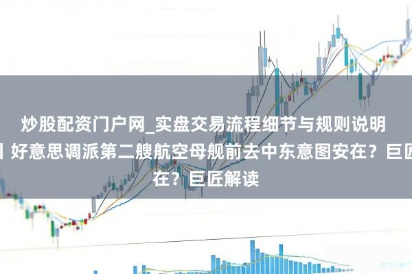 炒股配资门户网_实盘交易流程细节与规则说明 视频丨好意思调派第二艘航空母舰前去中东意图安在？巨匠解读