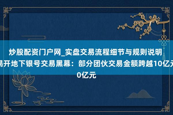 炒股配资门户网_实盘交易流程细节与规则说明 揭开地下银号交易黑幕：部分团伙交易金额跨越10亿元