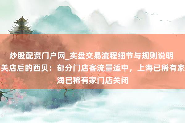 炒股配资门户网_实盘交易流程细节与规则说明 实探告示关店后的西贝：部分门店客流量适中，上海已稀有家门店关闭