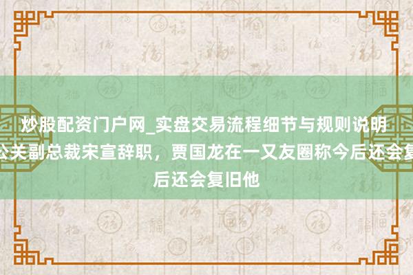 炒股配资门户网_实盘交易流程细节与规则说明 西贝公关副总裁宋宣辞职，贾国龙在一又友圈称今后还会复旧他