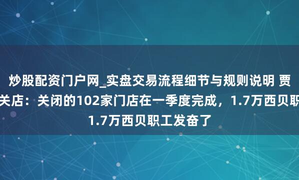 炒股配资门户网_实盘交易流程细节与规则说明 贾国龙回话关店：关闭的102家门店在一季度完成，1.7万西贝职工发奋了