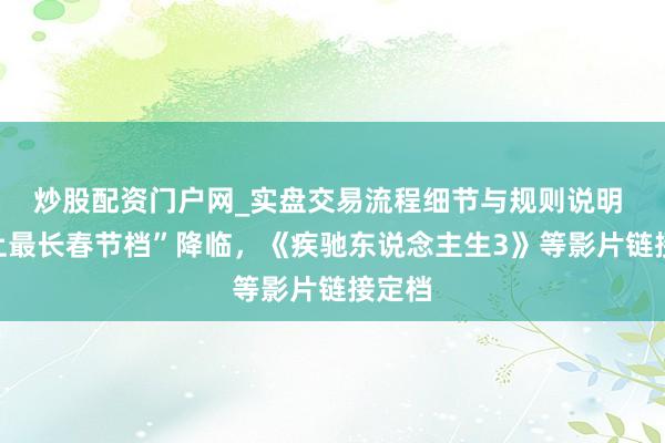 炒股配资门户网_实盘交易流程细节与规则说明 “史上最长春节档”降临，《疾驰东说念主生3》等影片链接定档