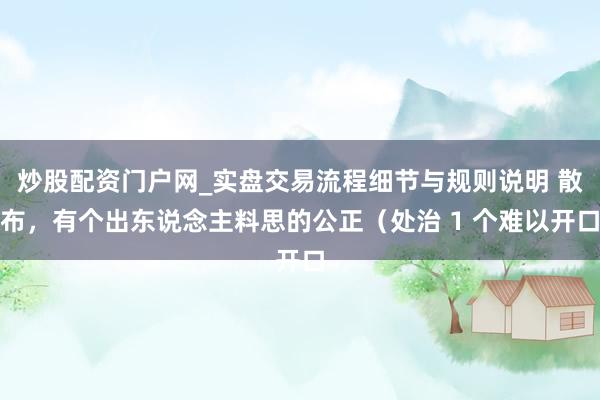 炒股配资门户网_实盘交易流程细节与规则说明 散布，有个出东说念主料思的公正（处治 1 个难以开口