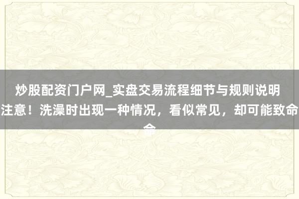 炒股配资门户网_实盘交易流程细节与规则说明 注意！洗澡时出现一种情况，看似常见，却可能致命