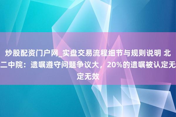 炒股配资门户网_实盘交易流程细节与规则说明 北京二中院：遗嘱遵守问题争议大，20%的遗嘱被认定无效