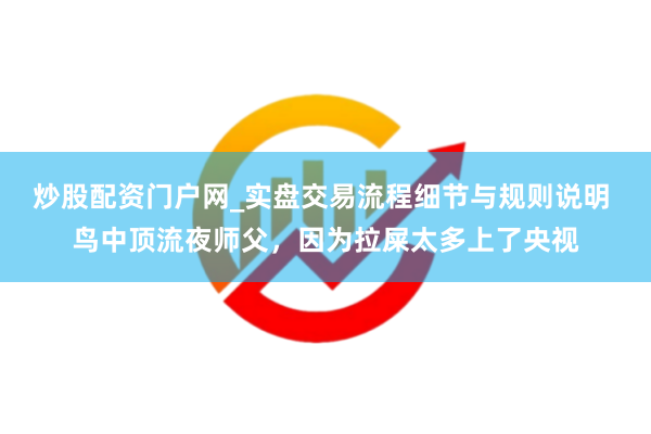 炒股配资门户网_实盘交易流程细节与规则说明 鸟中顶流夜师父，因为拉屎太多上了央视