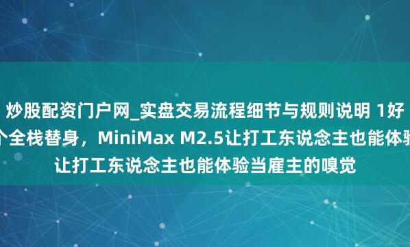 炒股配资门户网_实盘交易流程细节与规则说明 1好意思金时薪雇个全栈替身，MiniMax M2.5让打工东说念主也能体验当雇主的嗅觉
