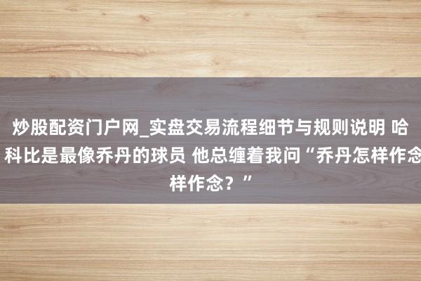 炒股配资门户网_实盘交易流程细节与规则说明 哈珀：科比是最像乔丹的球员 他总缠着我问“乔丹怎样作念？”