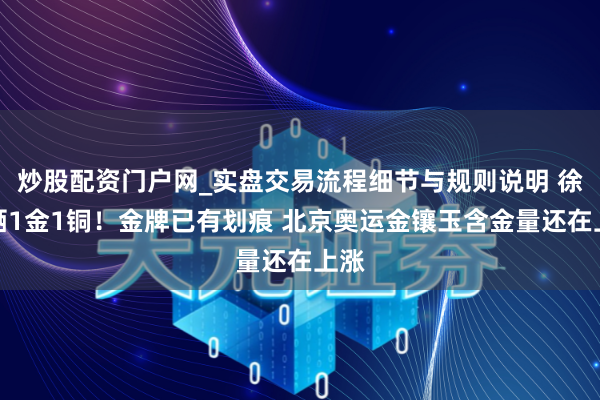 炒股配资门户网_实盘交易流程细节与规则说明 徐梦晒1金1铜！金牌已有划痕 北京奥运金镶玉含金量还在上涨