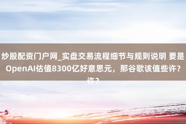 炒股配资门户网_实盘交易流程细节与规则说明 要是OpenAI估值8300亿好意思元，那谷歌该值些许？