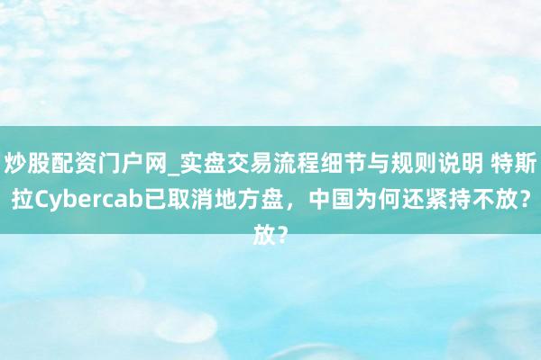 炒股配资门户网_实盘交易流程细节与规则说明 特斯拉Cybercab已取消地方盘，中国为何还紧持不放？