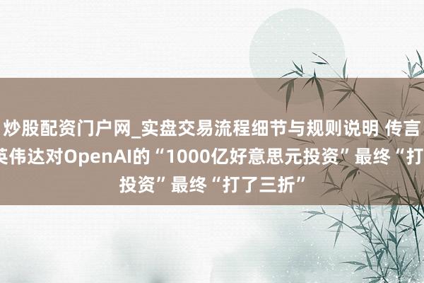 炒股配资门户网_实盘交易流程细节与规则说明 传言成真？英伟达对OpenAI的“1000亿好意思元投资”最终“打了三折”