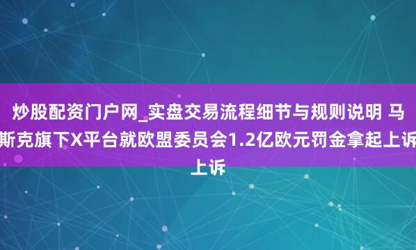 炒股配资门户网_实盘交易流程细节与规则说明 马斯克旗下X平台就欧盟委员会1.2亿欧元罚金拿起上诉
