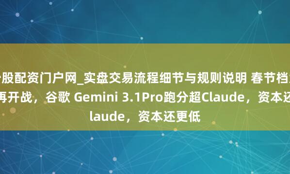 炒股配资门户网_实盘交易流程细节与规则说明 春节档大模子再开战，谷歌 Gemini 3.1Pro跑分超Claude，资本还更低