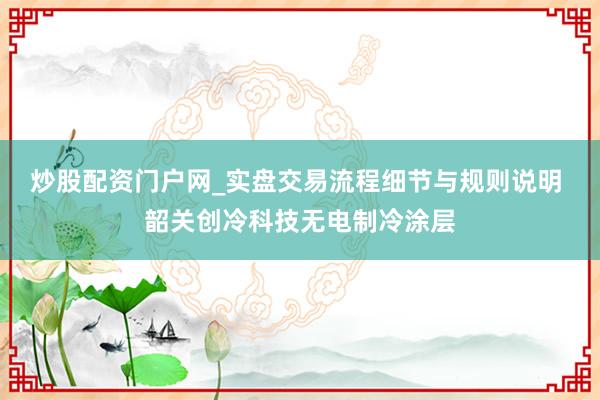 炒股配资门户网_实盘交易流程细节与规则说明 韶关创冷科技无电制冷涂层