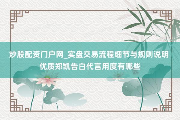 炒股配资门户网_实盘交易流程细节与规则说明 优质郑凯告白代言用度有哪些