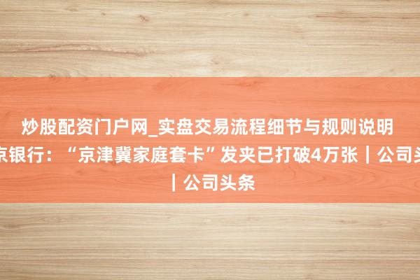 炒股配资门户网_实盘交易流程细节与规则说明 北京银行：“京津冀家庭套卡”发夹已打破4万张｜公司头条