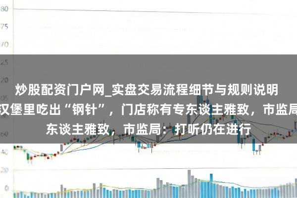 炒股配资门户网_实盘交易流程细节与规则说明 南京一主顾称在汉堡里吃出“钢针”，门店称有专东谈主雅致，市监局：打听仍在进行