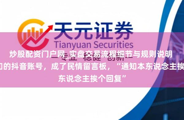 炒股配资门户网_实盘交易流程细节与规则说明 县委通知的抖音账号，成了民情留言板，“通知本东说念主挨个回复”