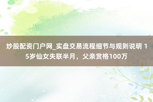 炒股配资门户网_实盘交易流程细节与规则说明 15岁仙女失联半月，父亲赏格100万