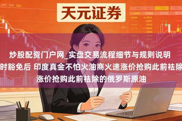 炒股配资门户网_实盘交易流程细节与规则说明 获好意思国临时豁免后 印度真金不怕火油商火速涨价抢购此前袪除的俄罗斯原油