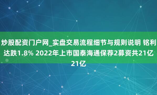 炒股配资门户网_实盘交易流程细节与规则说明 铭利达跌1.8% 2022年上市国泰海通保荐2募资共21亿