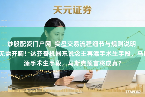 炒股配资门户网_实盘交易流程细节与规则说明 算力飙升万倍,无需开胸!达芬奇机器东说念主再添手术生手段,马斯克预言将成真?
