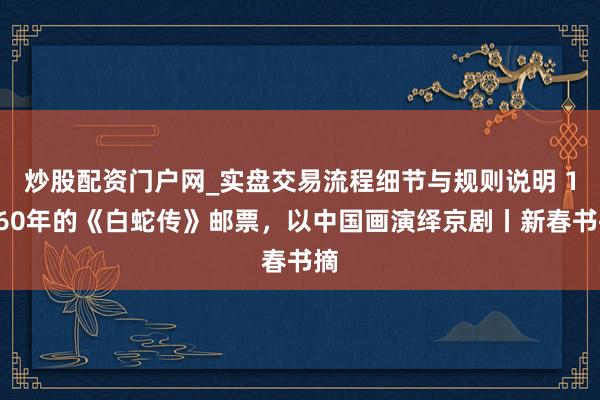炒股配资门户网_实盘交易流程细节与规则说明 1960年的《白蛇传》邮票，以中国画演绎京剧丨新春书摘