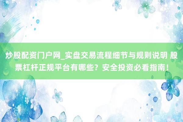 炒股配资门户网_实盘交易流程细节与规则说明 股票杠杆正规平台有哪些？安全投资必看指南！