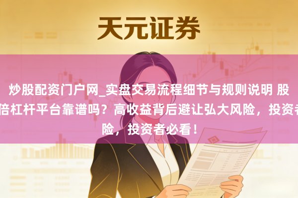 炒股配资门户网_实盘交易流程细节与规则说明 股票100倍杠杆平台靠谱吗？高收益背后避让弘大风险，投资者必看！