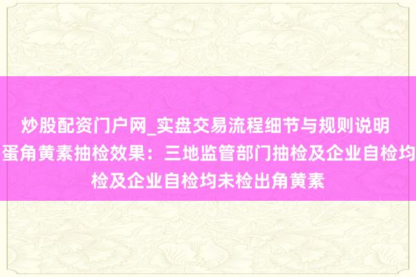 炒股配资门户网_实盘交易流程细节与规则说明 黄天鹅发布鸡蛋角黄素抽检效果：三地监管部门抽检及企业自检均未检出角黄素