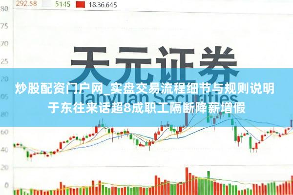 炒股配资门户网_实盘交易流程细节与规则说明 于东往来话超8成职工隔断降薪增假