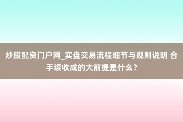 炒股配资门户网_实盘交易流程细节与规则说明 合手续收成的大前提是什么？