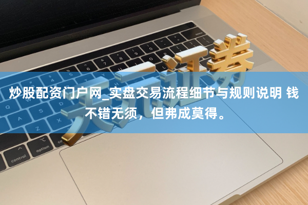 炒股配资门户网_实盘交易流程细节与规则说明 钱不错无须,但弗成莫得。