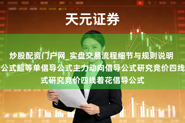炒股配资门户网_实盘交易流程细节与规则说明 经传全套倡导公式超等单倡导公式主力动向倡导公式研究竞价四线着花倡导公式