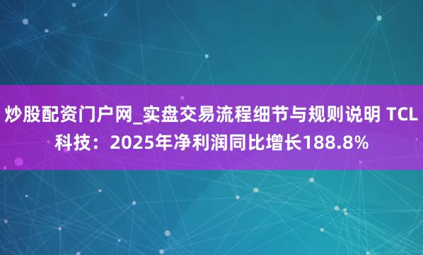 炒股配资门户网_实盘交易流程细节与规则说明 TCL科技:2025年净利润同比增长188.8%