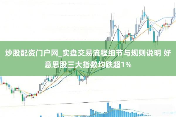 炒股配资门户网_实盘交易流程细节与规则说明 好意思股三大指数均跌超1%