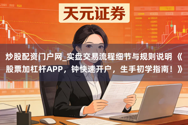 炒股配资门户网_实盘交易流程细节与规则说明 《股票加杠杆APP,钟快速开户,生手初学指南!》