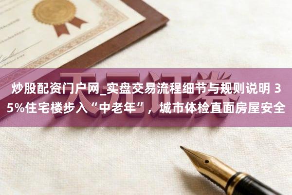 炒股配资门户网_实盘交易流程细节与规则说明 35%住宅楼步入“中老年”，城市体检直面房屋安全
